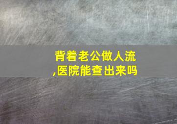 背着老公做人流,医院能查出来吗