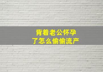 背着老公怀孕了怎么偷偷流产