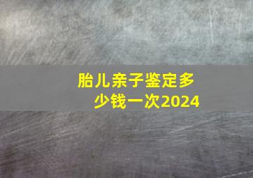 胎儿亲子鉴定多少钱一次2024