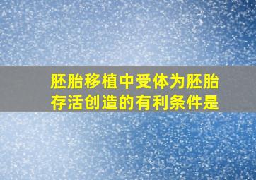 胚胎移植中受体为胚胎存活创造的有利条件是