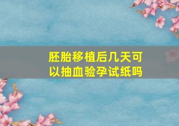 胚胎移植后几天可以抽血验孕试纸吗