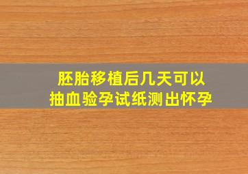 胚胎移植后几天可以抽血验孕试纸测出怀孕