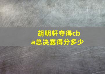 胡明轩夺得cba总决赛得分多少