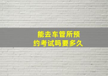 能去车管所预约考试吗要多久