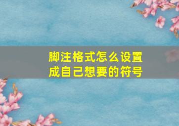 脚注格式怎么设置成自己想要的符号