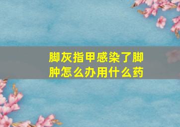 脚灰指甲感染了脚肿怎么办用什么药