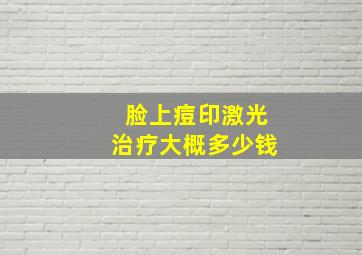 脸上痘印激光治疗大概多少钱