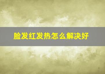 脸发红发热怎么解决好