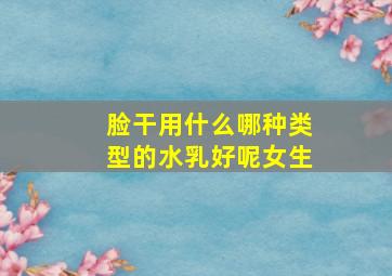 脸干用什么哪种类型的水乳好呢女生