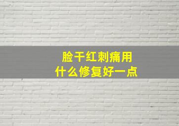 脸干红刺痛用什么修复好一点