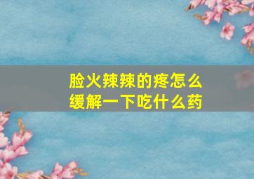 脸火辣辣的疼怎么缓解一下吃什么药