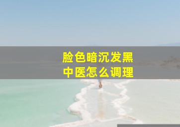 脸色暗沉发黑中医怎么调理