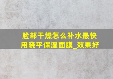 脸部干燥怎么补水最快用晓平保湿面膜_效果好