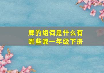 脾的组词是什么有哪些呢一年级下册