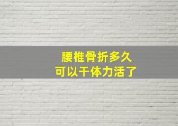 腰椎骨折多久可以干体力活了