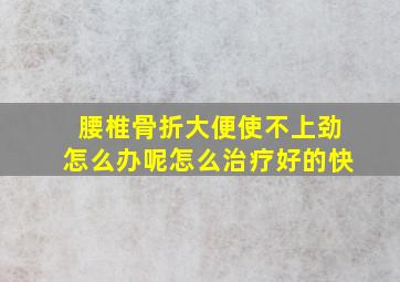 腰椎骨折大便使不上劲怎么办呢怎么治疗好的快