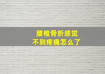 腰椎骨折感觉不到疼痛怎么了