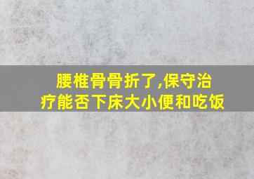 腰椎骨骨折了,保守治疗能否下床大小便和吃饭