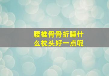 腰椎骨骨折睡什么枕头好一点呢