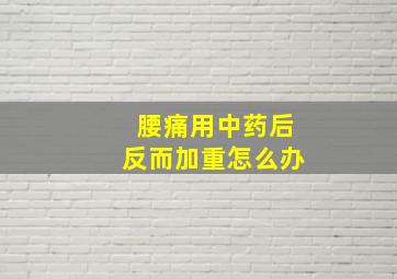 腰痛用中药后反而加重怎么办