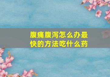 腹痛腹泻怎么办最快的方法吃什么药