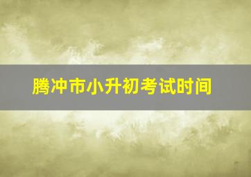 腾冲市小升初考试时间