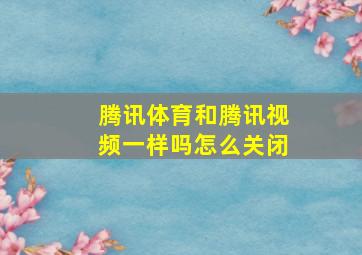 腾讯体育和腾讯视频一样吗怎么关闭