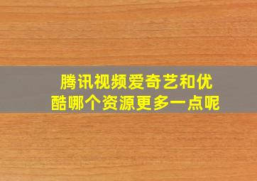 腾讯视频爱奇艺和优酷哪个资源更多一点呢