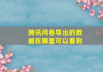 腾讯问卷导出的数据在哪里可以看到