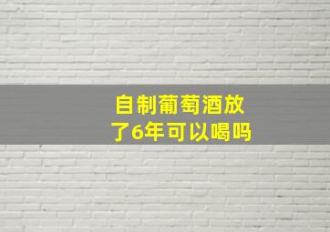 自制葡萄酒放了6年可以喝吗