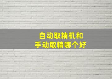 自动取精机和手动取精哪个好