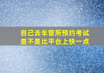 自己去车管所预约考试是不是比平台上快一点