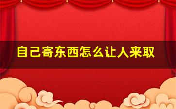 自己寄东西怎么让人来取