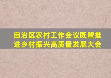 自治区农村工作会议既暨推进乡村振兴高质量发展大会