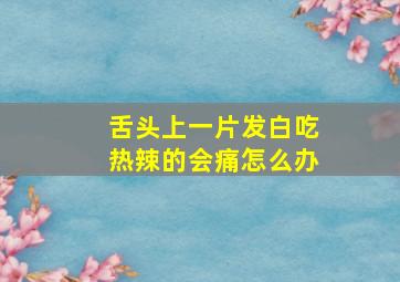 舌头上一片发白吃热辣的会痛怎么办