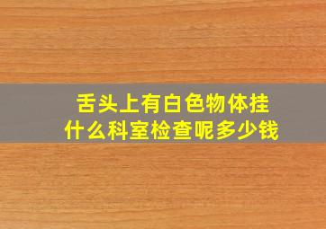 舌头上有白色物体挂什么科室检查呢多少钱