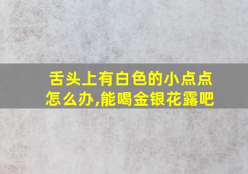 舌头上有白色的小点点怎么办,能喝金银花露吧