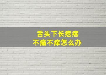 舌头下长疙瘩不痛不痒怎么办