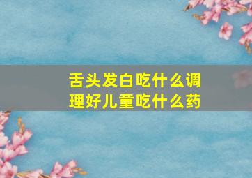 舌头发白吃什么调理好儿童吃什么药