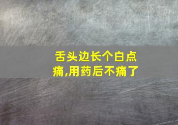 舌头边长个白点痛,用药后不痛了