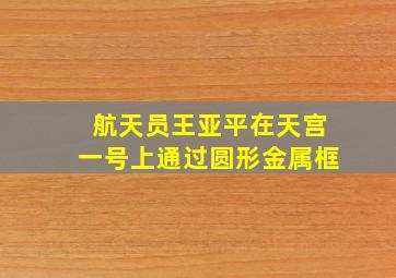 航天员王亚平在天宫一号上通过圆形金属框