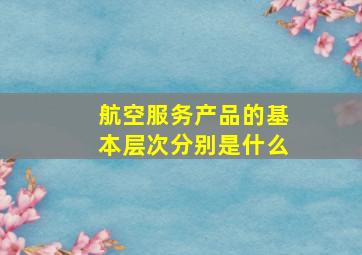 航空服务产品的基本层次分别是什么