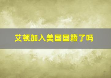 艾顿加入美国国籍了吗