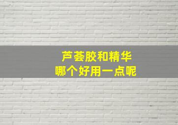 芦荟胶和精华哪个好用一点呢