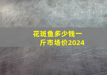 花斑鱼多少钱一斤市场价2024