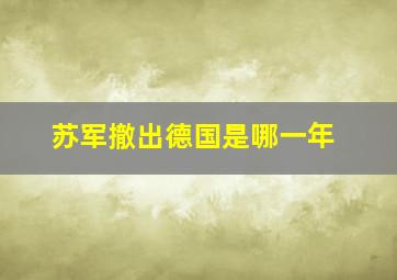 苏军撤出德国是哪一年