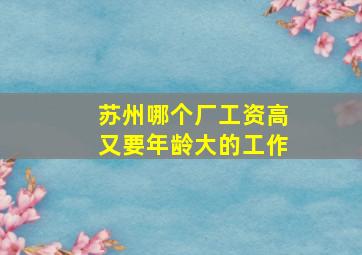 苏州哪个厂工资高又要年龄大的工作