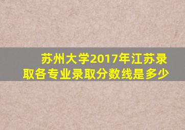 苏州大学2017年江苏录取各专业录取分数线是多少