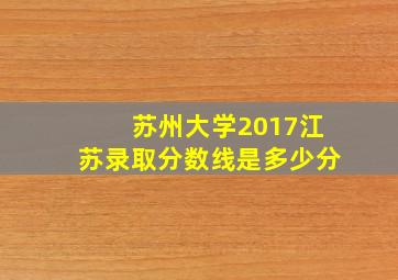 苏州大学2017江苏录取分数线是多少分