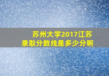 苏州大学2017江苏录取分数线是多少分啊